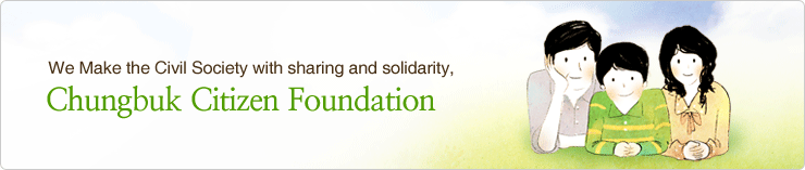 We Make the Civil Society with sharing and solidarity, Chungbuk Citizen Foundation